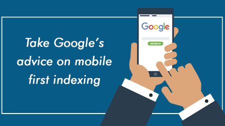 Take Google’s advice on mobile first indexing